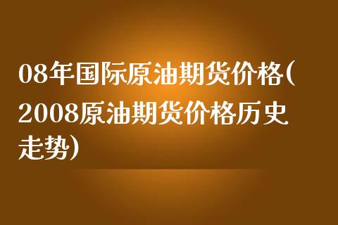 08年国际原油期货价格(2008原油期货价格历史走势)