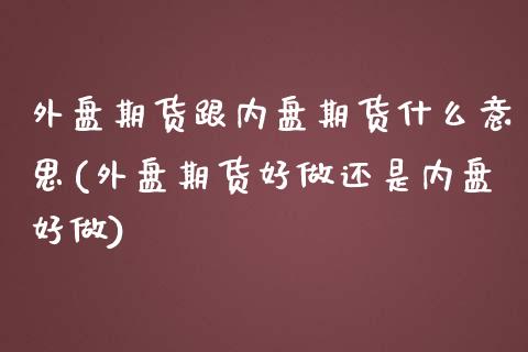 外盘期货跟内盘期货什么意思(外盘期货好做还是内盘好做)