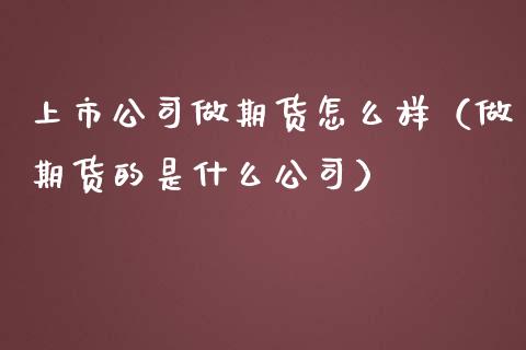 上市公司做期货怎么样（做期货的是什么公司）