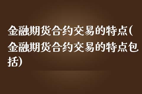 金融期货合约交易的特点(金融期货合约交易的特点包括)