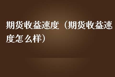 期货收益速度（期货收益速度怎么样）_https://www.boyangwujin.com_期货直播间_第1张