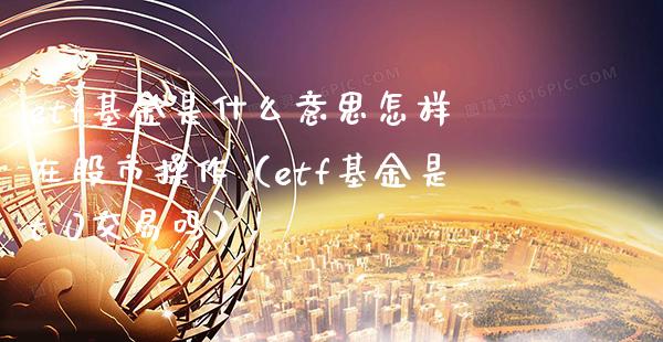 etf基金是什么意思怎样在股市操作（etf基金是t 0交易吗）_https://www.boyangwujin.com_期货直播间_第1张