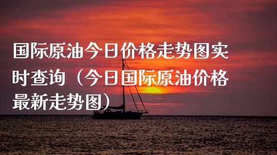 国际原油今日价格走势图实时查询（今日国际原油价格最新走势图）