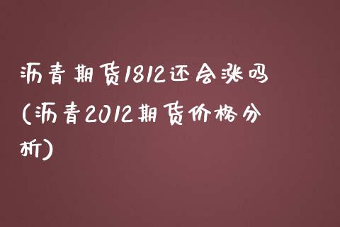 沥青期货1812还会涨吗(沥青2012期货价格分析)_https://www.boyangwujin.com_期货直播间_第1张