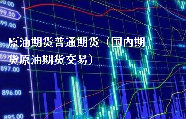 原油期货普通期货（国内期货原油期货交易）_https://www.boyangwujin.com_期货直播间_第1张