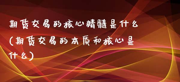 期货交易的核心精髓是什么(期货交易的本质和核心是什么)_https://www.boyangwujin.com_期货直播间_第1张