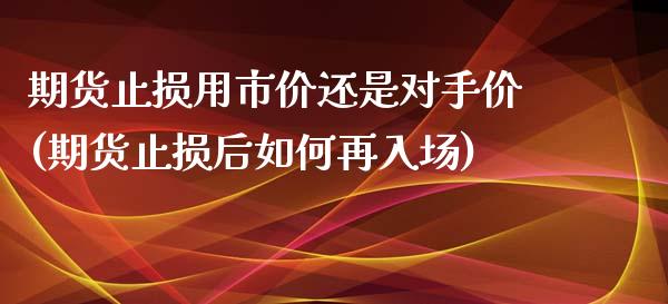 期货止损用市价还是对手价(期货止损后如何再入场)