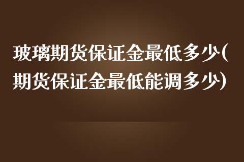 玻璃期货保证金最低多少(期货保证金最低能调多少)