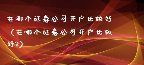 在哪个证券公司开户比较好（在哪个证券公司开户比较好?）