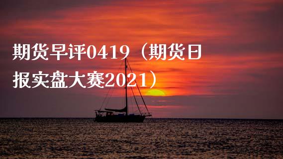 期货早评0419（期货日报实盘大赛2021）