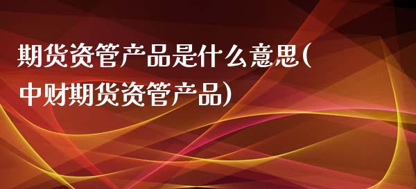 期货资管产品是什么意思(中财期货资管产品)_https://www.boyangwujin.com_白银期货_第1张