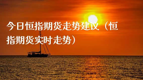 今日恒指期货走势建议（恒指期货实时走势）_https://www.boyangwujin.com_期货直播间_第1张