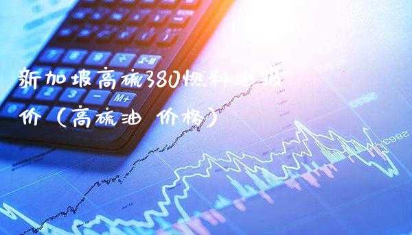 新加坡高硫380燃料油报价（高硫油 价格）_https://www.boyangwujin.com_期货直播间_第1张