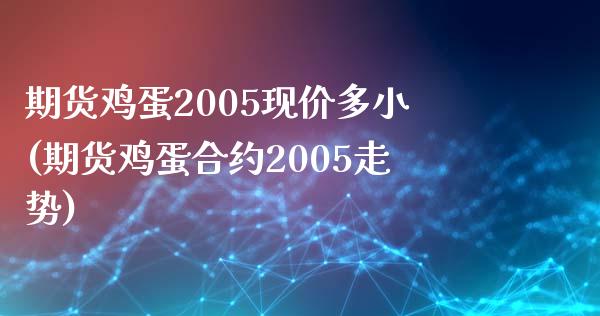 期货鸡蛋2005现价多小(期货鸡蛋合约2005走势)