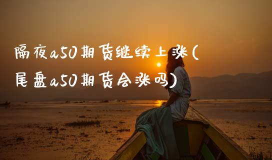 隔夜a50期货继续上涨(尾盘a50期货会涨吗)