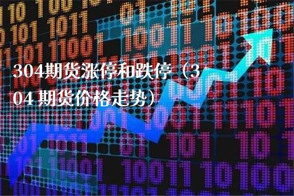 304期货涨停和跌停（304 期货价格走势）_https://www.boyangwujin.com_期货直播间_第1张