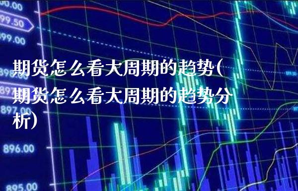 期货怎么看大周期的趋势(期货怎么看大周期的趋势分析)