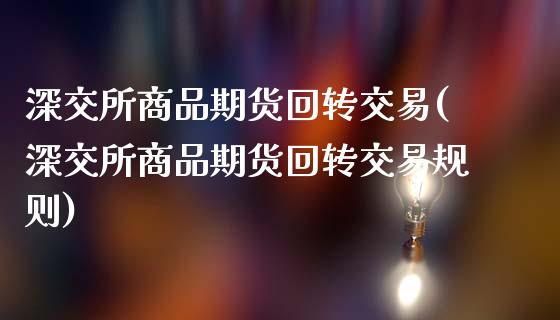 深交所商品期货回转交易(深交所商品期货回转交易规则)_https://www.boyangwujin.com_期货直播间_第1张