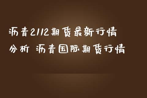 沥青2112期货最新行情分析 沥青国际期货行情