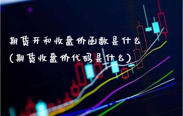 期货开和收盘价函数是什么(期货收盘价代码是什么)