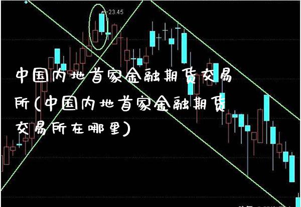 中国内地首家金融期货交易所(中国内地首家金融期货交易所在哪里)_https://www.boyangwujin.com_期货直播间_第1张