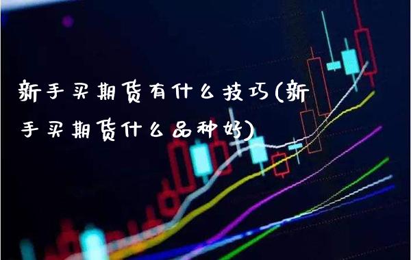 新手买期货有什么技巧(新手买期货什么品种好)