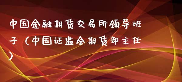 中国金融期货交易所领导班子（中国证监会期货部主任）_https://www.boyangwujin.com_期货直播间_第1张