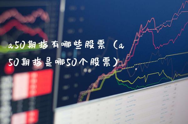 a50期指有哪些股票（a50期指是哪50个股票）