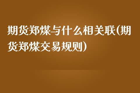 期货郑煤与什么相关联(期货郑煤交易规则)