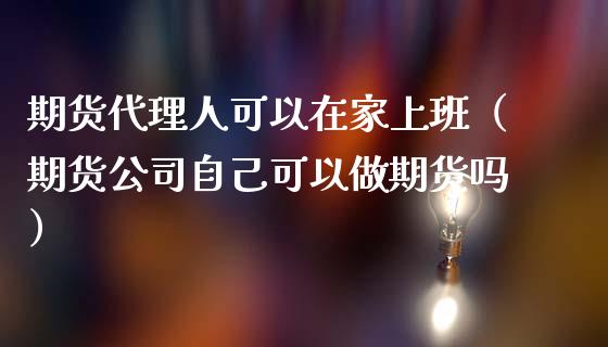 期货代理人可以在家上班（期货公司自己可以做期货吗）_https://www.boyangwujin.com_期货直播间_第1张