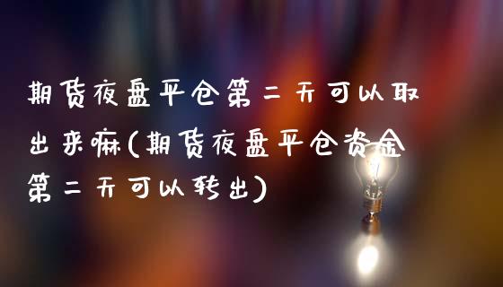 期货夜盘平仓第二天可以取出来嘛(期货夜盘平仓资金第二天可以转出)_https://www.boyangwujin.com_期货直播间_第1张