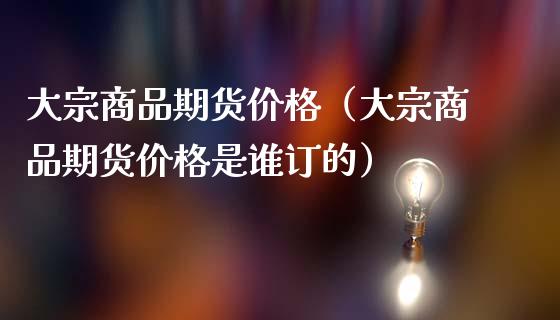 大宗商品期货价格（大宗商品期货价格是谁订的）_https://www.boyangwujin.com_期货直播间_第1张