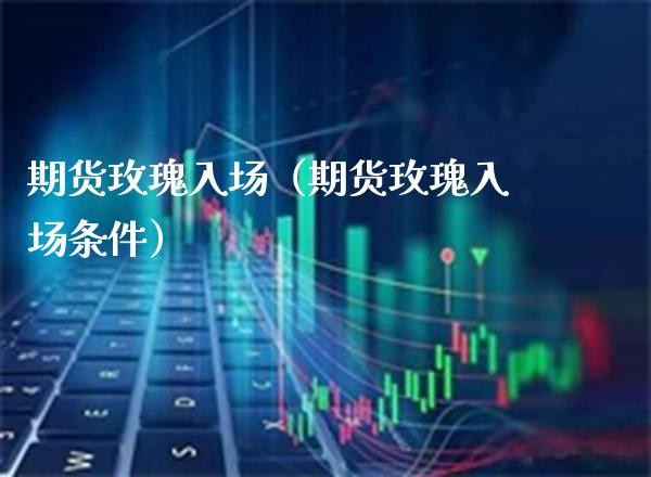 期货玫瑰入场（期货玫瑰入场条件）_https://www.boyangwujin.com_纳指期货_第1张