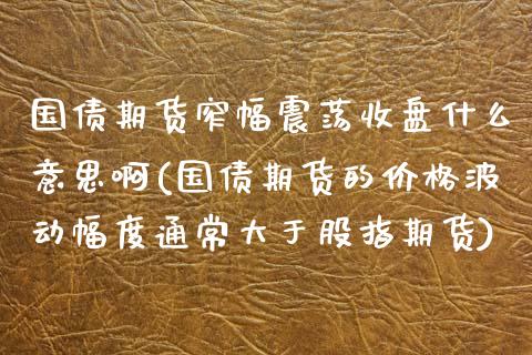 国债期货窄幅震荡收盘什么意思啊(国债期货的价格波动幅度通常大于股指期货)_https://www.boyangwujin.com_期货直播间_第1张