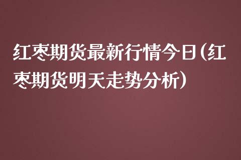 红枣期货最新行情今日(红枣期货明天走势分析)