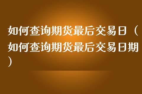 如何查询期货最后交易日（如何查询期货最后交易日期）