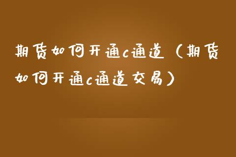 期货如何开通c通道（期货如何开通c通道交易）