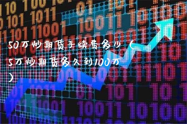 50万炒期货手续费多少（5万炒期货多久到100万）