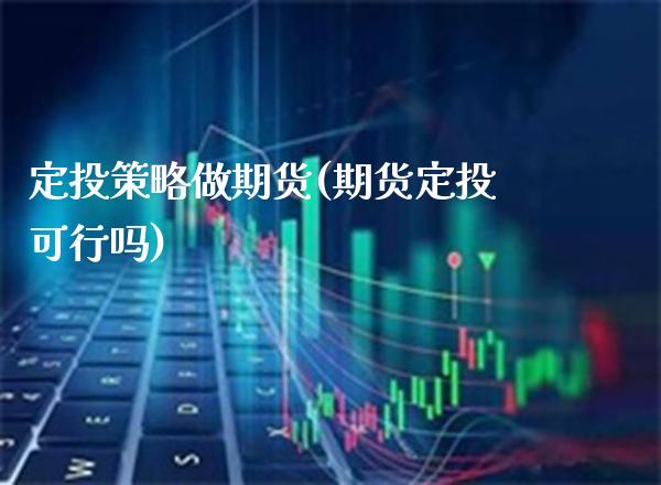 定投策略做期货(期货定投可行吗)_https://www.boyangwujin.com_期货直播间_第1张