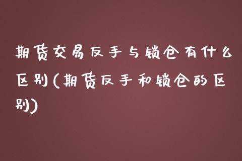 期货交易反手与锁仓有什么区别(期货反手和锁仓的区别)