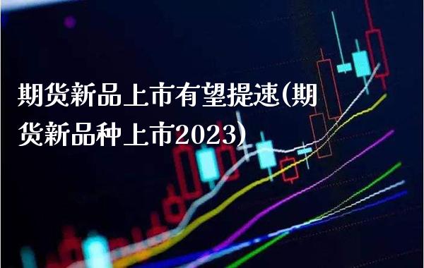 期货新品上市有望提速(期货新品种上市2023)