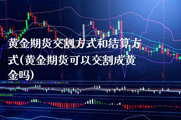 黄金期货交割方式和结算方式(黄金期货可以交割成黄金吗)