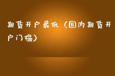 期货开户最低（国内期货开户门槛）_https://www.boyangwujin.com_期货直播间_第1张