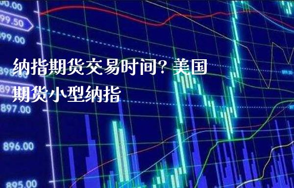 纳指期货交易时间? 美国期货小型纳指