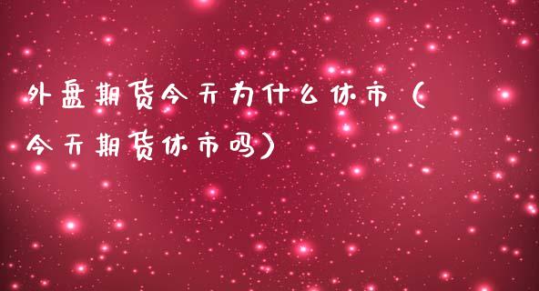 外盘期货今天为什么休市（今天期货休市吗）