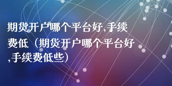 期货开户哪个平台好,手续费低（期货开户哪个平台好,手续费低些）