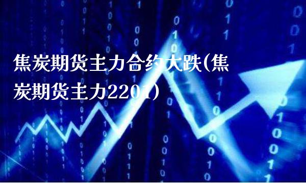 焦炭期货主力合约大跌(焦炭期货主力2201)_https://www.boyangwujin.com_期货直播间_第1张