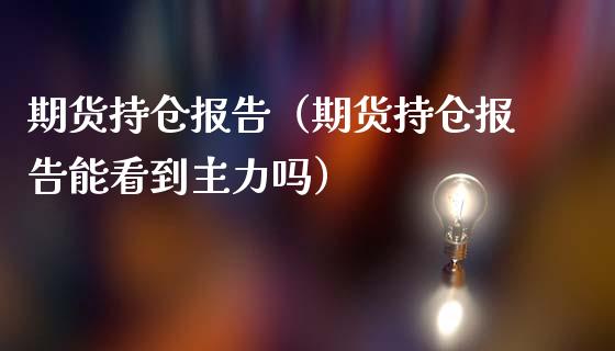 期货持仓报告（期货持仓报告能看到主力吗）