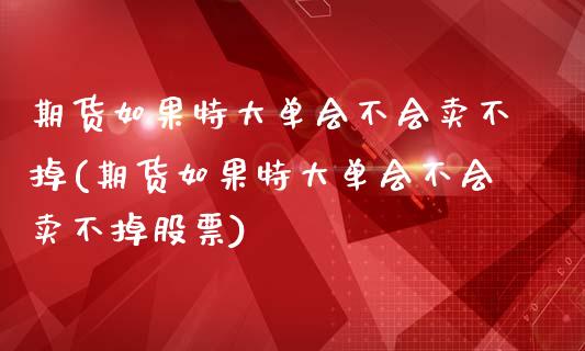 期货如果特大单会不会卖不掉(期货如果特大单会不会卖不掉股票)