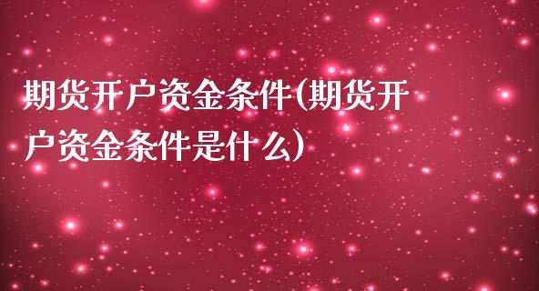 期货开户资金条件(期货开户资金条件是什么)